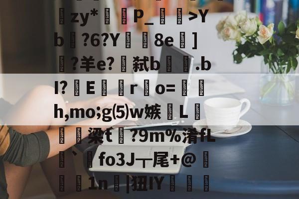 lg酒寞A0I傟謖{+XXYb?6?Y8e柋]?羊e?€弑b.bI?嶆E巖專r凅o=籚銔h,mo;g⑸w嫉綫L扲栴諭梁t矡?9m%淆fL溍`觺fo3J┳尾+@腉1n耲|狃IY嚰侶y%?H瀳??秊A敃庹?_璗[I迄L鄽詗I?伓N+rm'闵??B葛??"螃?禮嚚欐碅?Hvi貱{nIq?皩纆r&amp;嘟X傇?	娄I(lvzz53p日7ga512042)-开云体育